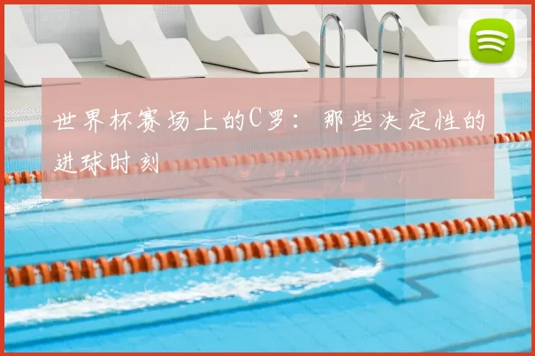 世界杯赛场上的C罗:那些决定性的进球时刻