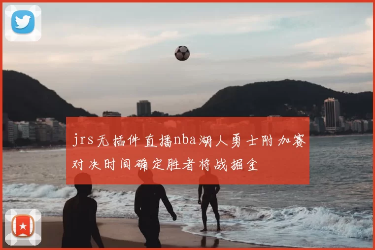 jrs无插件直播nba湖人勇士附加赛对决时间确定胜者将战掘金