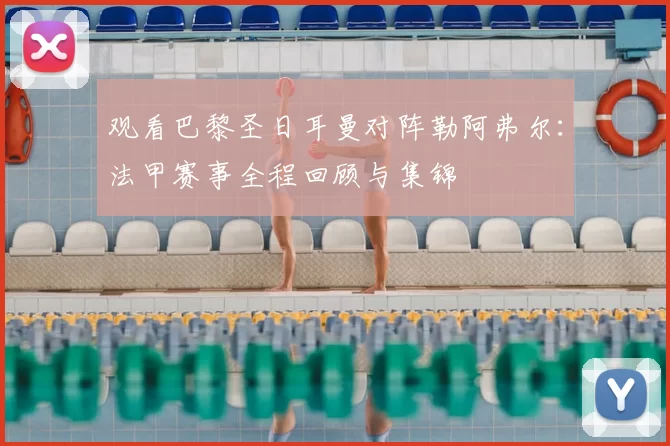 观看巴黎圣日耳曼对阵勒阿弗尔：法甲赛事全程回顾与集锦