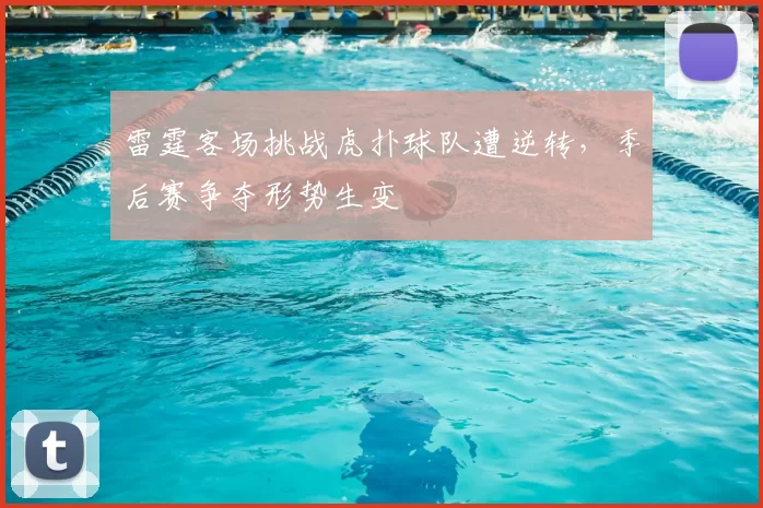 雷霆客场挑战虎扑球队遭逆转，季后赛争夺形势生变