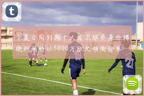 今夏合同到期十大后卫球员身价揭晓科纳特以5000万欧元领衔榜单