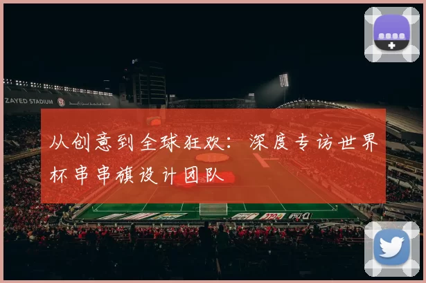 从创意到全球狂欢:深度专访世界杯串串旗设计团队