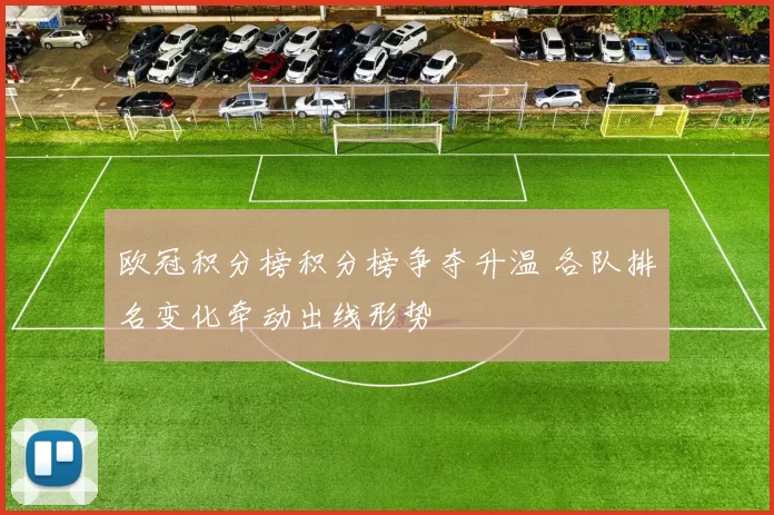 欧冠积分榜积分榜争夺升温 各队排名变化牵动出线形势