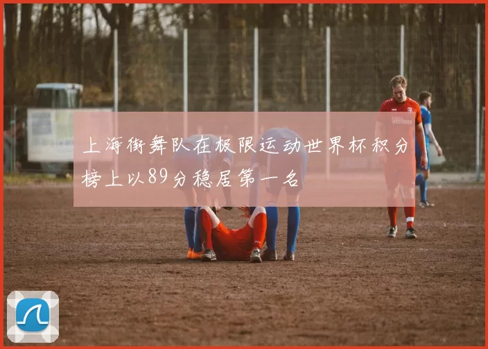 上海街舞队在极限运动世界杯积分榜上以89分稳居第一名