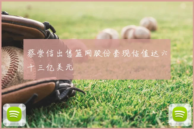 蔡崇信出售篮网股份套现估值达六十三亿美元