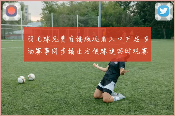 羽毛球免费直播线观看入口开启 多场赛事同步播出方便球迷实时观赛
