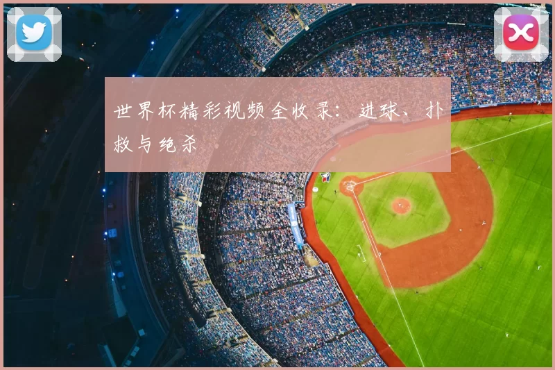世界杯精彩视频全收录：进球、扑救与绝杀