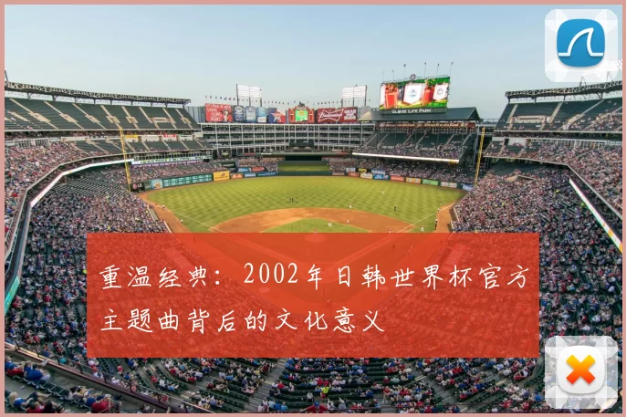 重温经典:2002年日韩世界杯官方主题曲背后的文化意义
