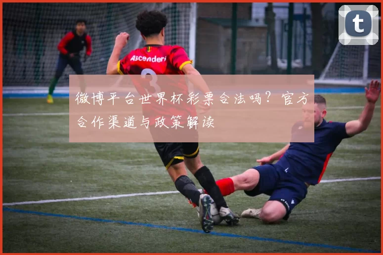 微博平台世界杯彩票合法吗?官方合作渠道与政策解读