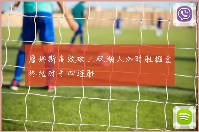 詹姆斯高效砍三双湖人加时胜掘金终结对手四连胜