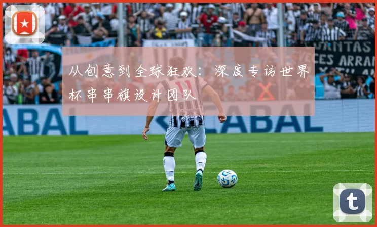 从创意到全球狂欢:深度专访世界杯串串旗设计团队