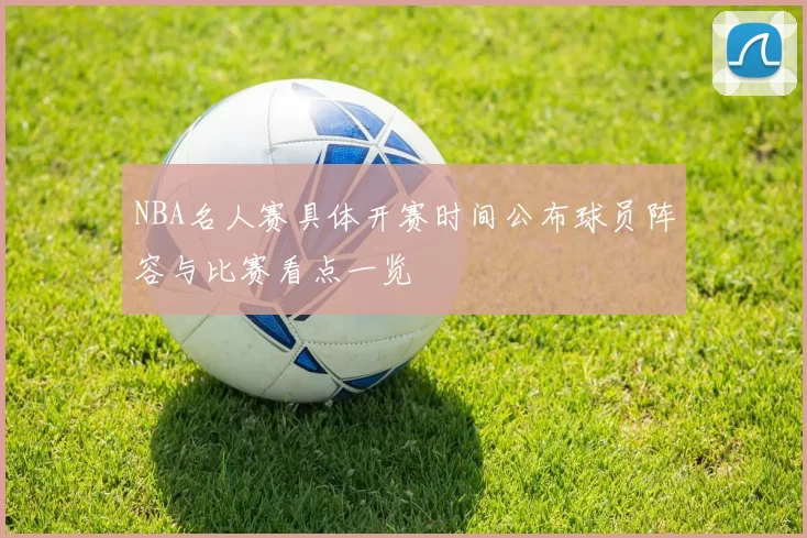 NBA名人赛具体开赛时间公布球员阵容与比赛看点一览