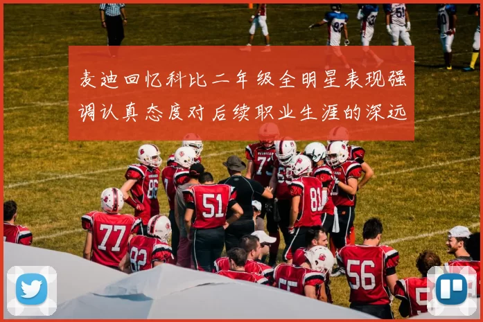 麦迪回忆科比二年级全明星表现强调认真态度对后续职业生涯的深远影响