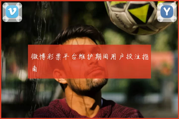 微博彩票平台维护期间用户投注指南