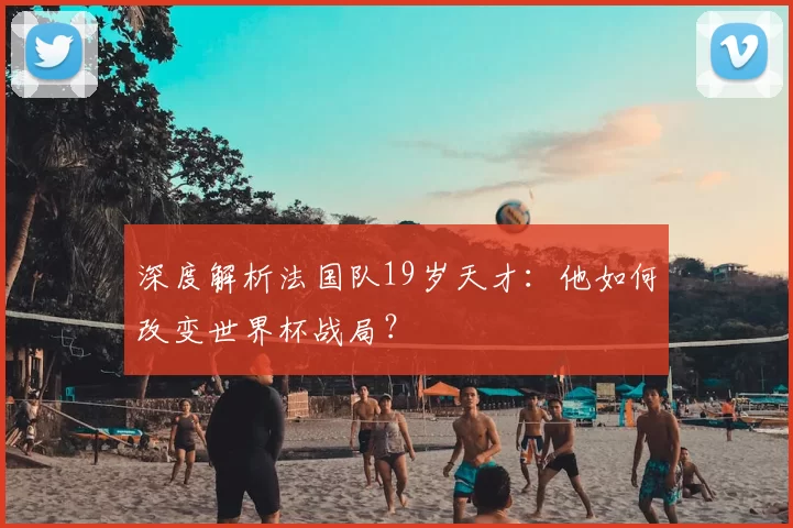 深度解析法国队19岁天才:他如何改变世界杯战局?