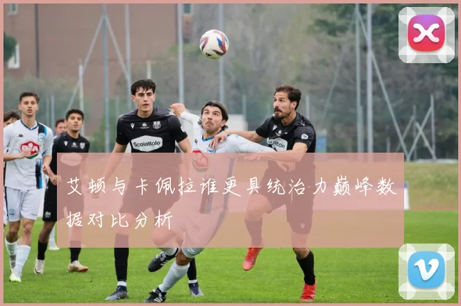 艾顿与卡佩拉谁更具统治力巅峰数据对比分析