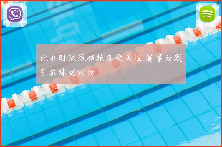 比利时欧冠猫粮备受关注 赛事话题引发球迷讨论