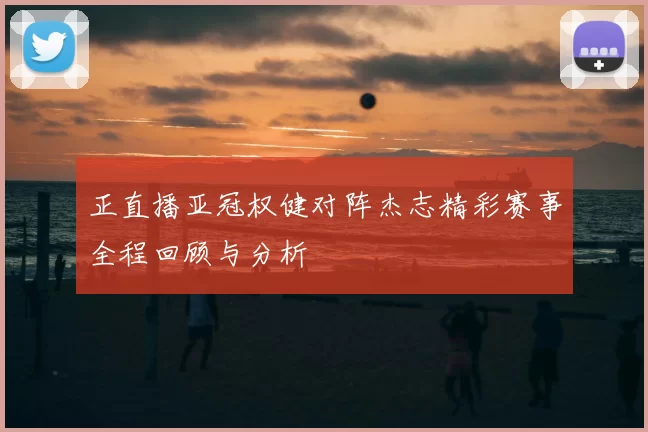 正直播亚冠权健对阵杰志精彩赛事全程回顾与分析