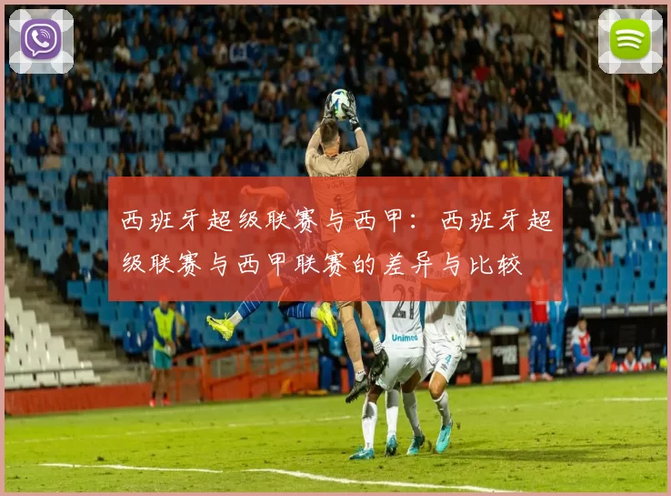 西班牙超级联赛与西甲:西班牙超级联赛与西甲联赛的差异与比较