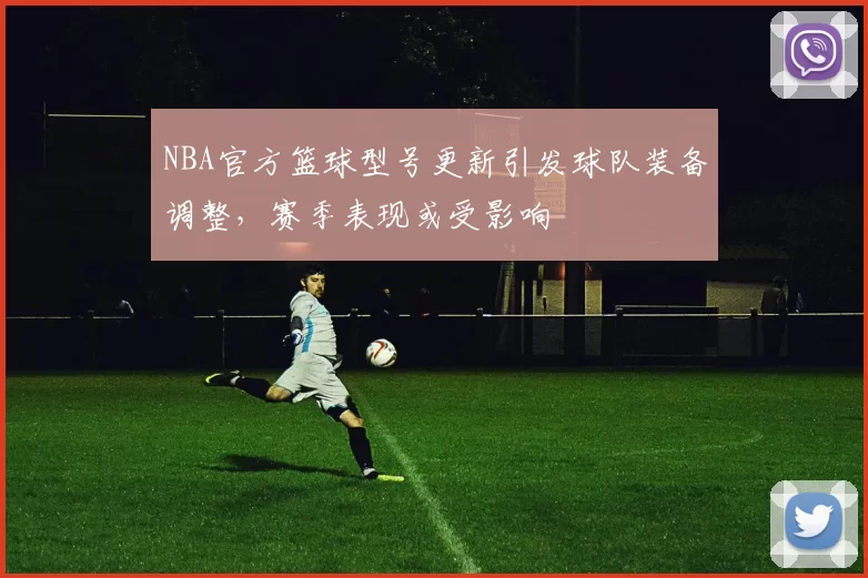 NBA官方篮球型号更新引发球队装备调整,赛季表现或受影响