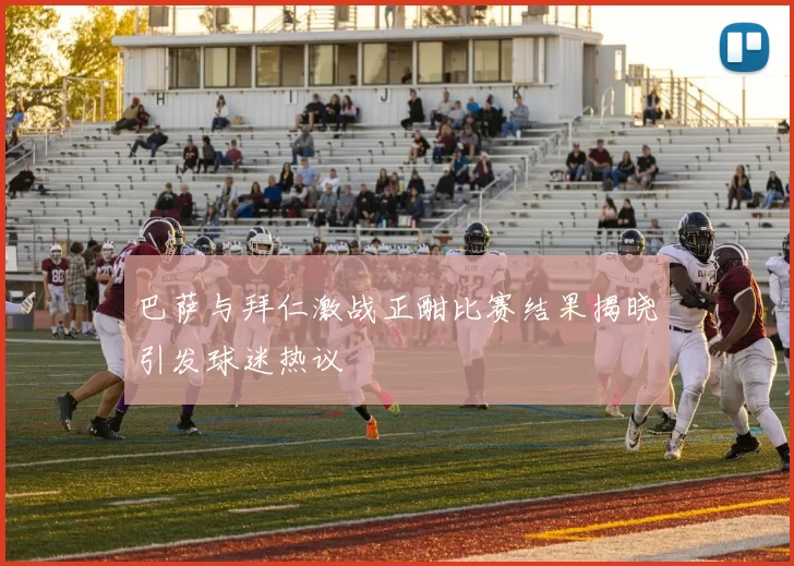 巴萨与拜仁激战正酣比赛结果揭晓引发球迷热议