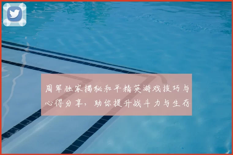 周军独家揭秘和平精英游戏技巧与心得分享，助你提升战斗力与生存能力