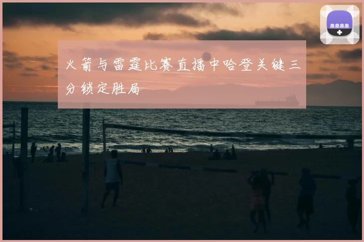 火箭与雷霆比赛直播中哈登关键三分锁定胜局