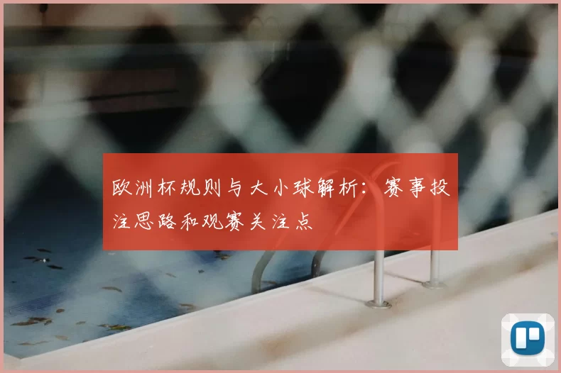 欧洲杯规则与大小球解析:赛事投注思路和观赛关注点