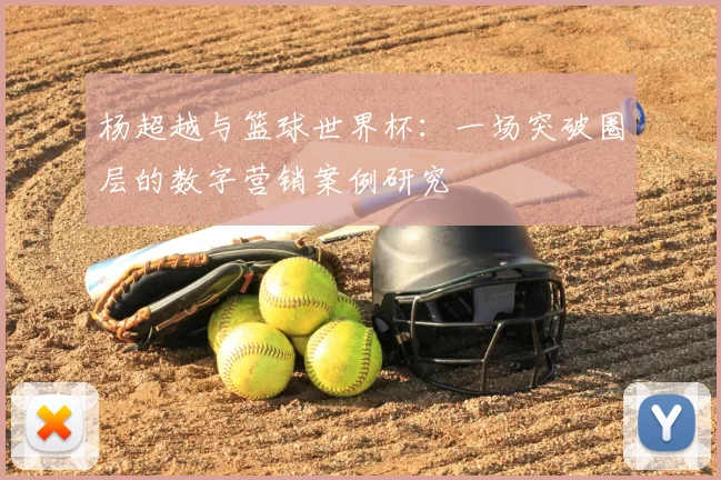 杨超越与篮球世界杯:一场突破圈层的数字营销案例研究
