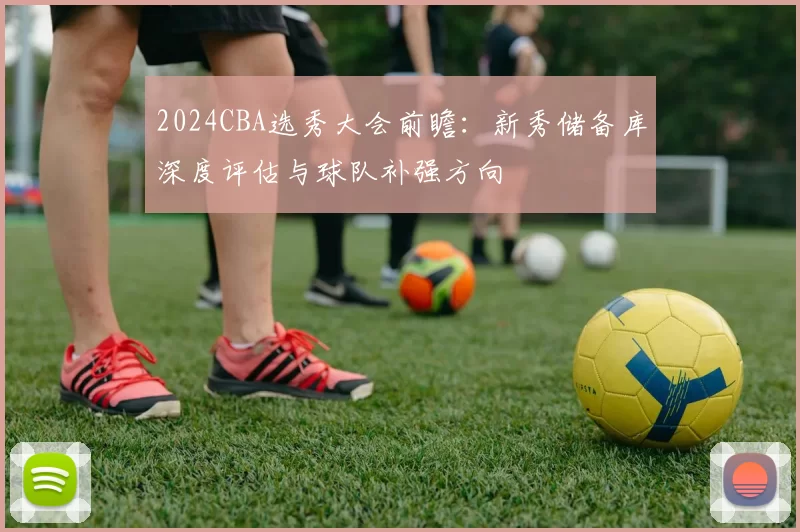 2024CBA选秀大会前瞻：新秀储备库深度评估与球队补强方向