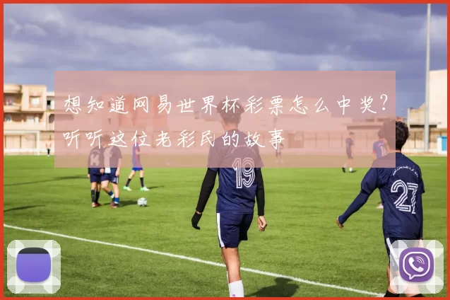 想知道网易世界杯彩票怎么中奖?听听这位老彩民的故事