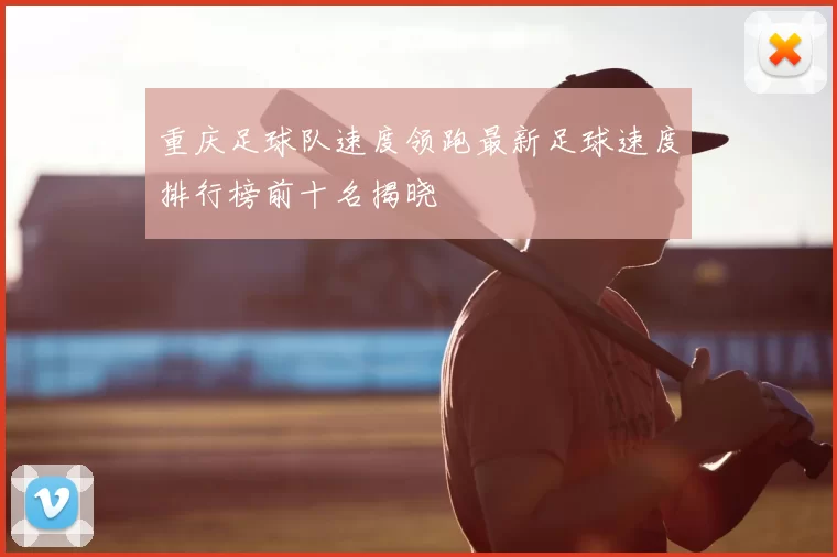 重庆足球队速度领跑最新足球速度排行榜前十名揭晓