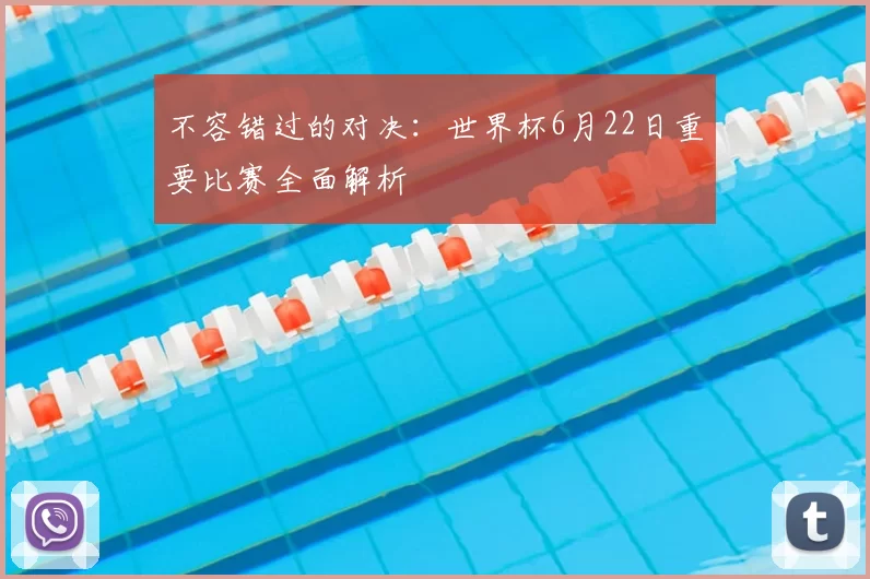 不容错过的对决:世界杯6月22日重要比赛全面解析