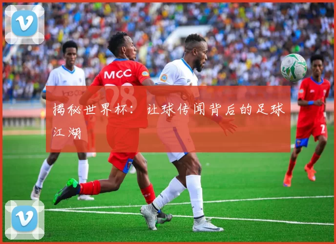 揭秘世界杯:让球传闻背后的足球江湖