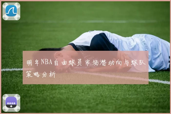 明年NBA自由球员市场潜动向与球队策略分析