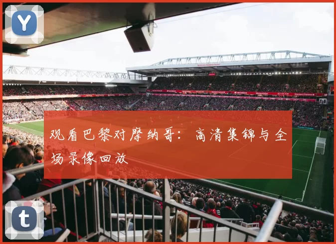 观看巴黎对摩纳哥:高清集锦与全场录像回放