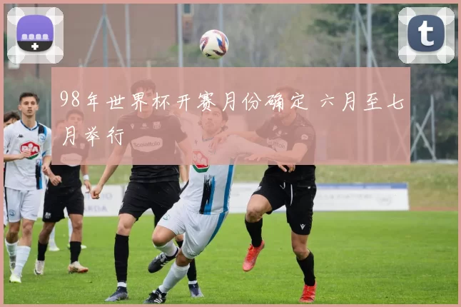 98年世界杯开赛月份确定 六月至七月举行