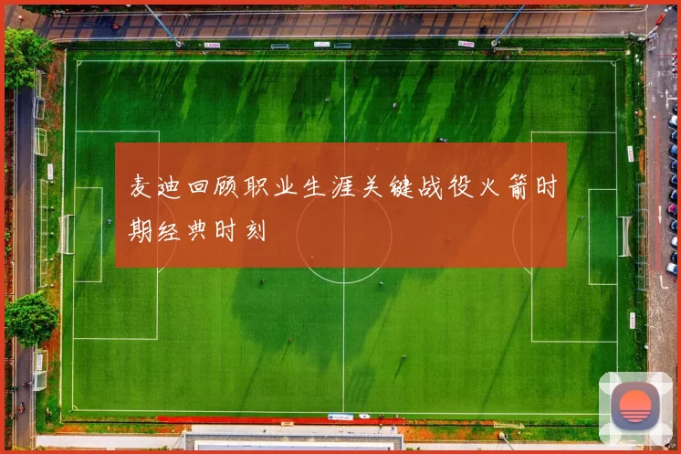 麦迪回顾职业生涯关键战役火箭时期经典时刻