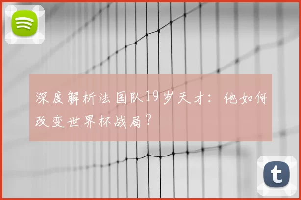 深度解析法国队19岁天才:他如何改变世界杯战局?