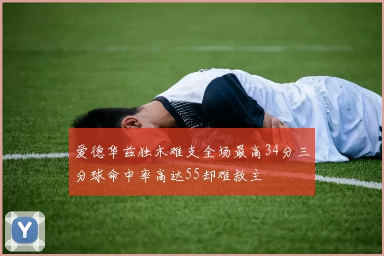 爱德华兹独木难支全场最高34分三分球命中率高达55却难救主