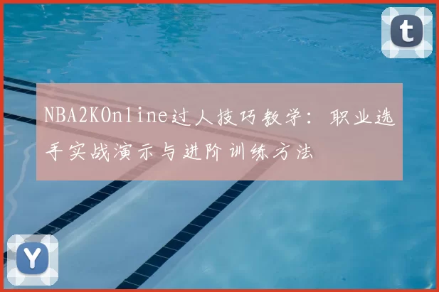 NBA2KOnline过人技巧教学：职业选手实战演示与进阶训练方法