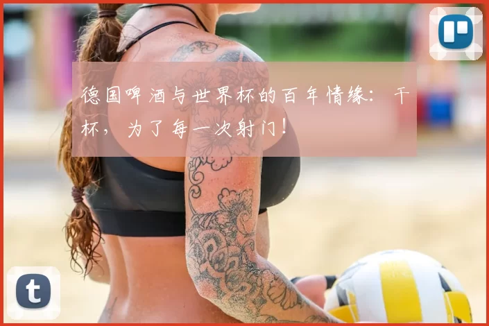 德国啤酒与世界杯的百年情缘：干杯，为了每一次射门！