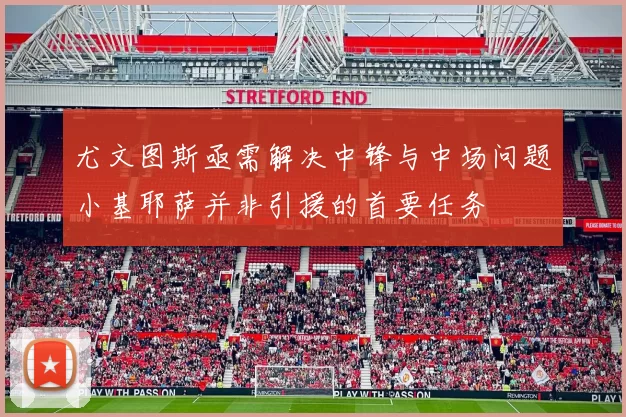 尤文图斯亟需解决中锋与中场问题小基耶萨并非引援的首要任务