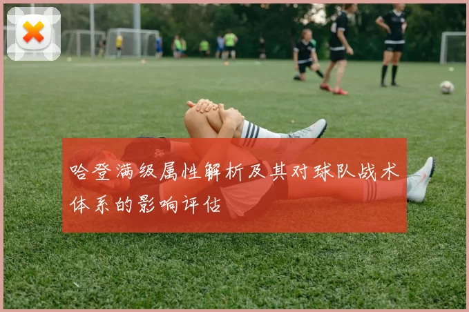哈登满级属性解析及其对球队战术体系的影响评估