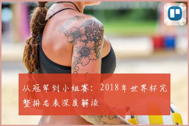 从冠军到小组赛:2018年世界杯完整排名表深度解读