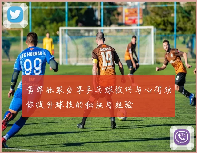 黄军独家分享乒乓球技巧与心得助你提升球技的秘诀与经验