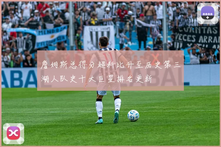 詹姆斯总得分超科比升至历史第三湖人队史十大巨星排名更新