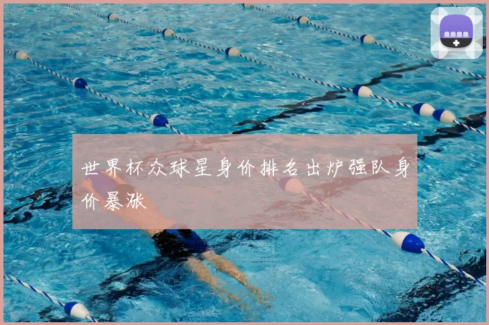 世界杯众球星身价排名出炉强队身价暴涨