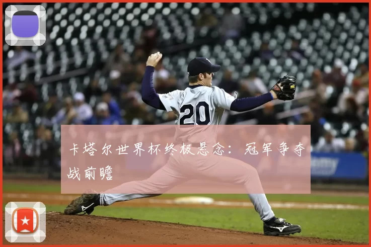 卡塔尔世界杯终极悬念：冠军争夺战前瞻