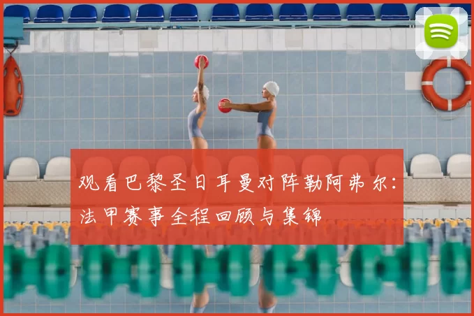 观看巴黎圣日耳曼对阵勒阿弗尔：法甲赛事全程回顾与集锦